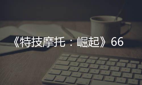 《特技摩托：崛起》66号公路预告片公布 新增20多条赛道 特技呈对角线的摩托66号公路