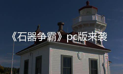 《石器争霸》pc版来袭 pvp战斗一触即发 这里有刺激的版袭PVP战斗