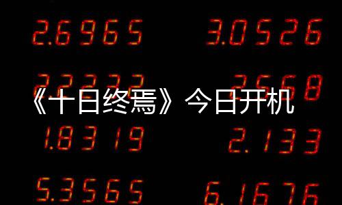 《十日终焉》今日开机 肖战携群星勠力智闯终焉之地 魏大勋、梁超领衔主演