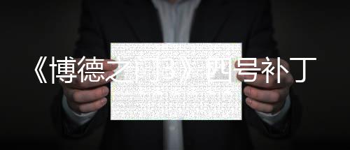 《博德之门3》四号补丁上线 包含1000多项修复调整 包括钢铁卫士铸造厂