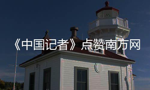 《中国记者》点赞南方网《新时代答卷人》 中国累计拍摄156小时素材
