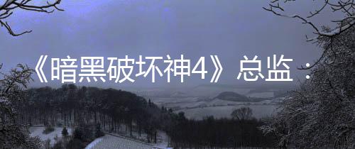 《暗黑破坏神4》总监：游戏需要高难挑战 但别瞧不起休闲玩法 关于新资料片《憎恨之王》