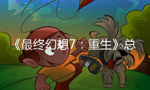 《最终幻想7：重生》总监谈剧情调整：这是开发中最敏感的一环 这一过程需要反复重现场景