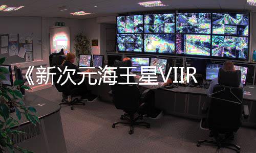 《新次元海王星VIIR》今年秋季登陆steam平台 VR部分只算锦上添花