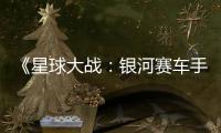 《星球大战：银河赛车手》上市日期或已提前泄露