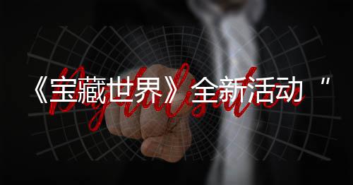 《宝藏世界》全新活动“让戒指发威！”上线，全新神秘戒指系统登场 指发指系值得一提的威上是