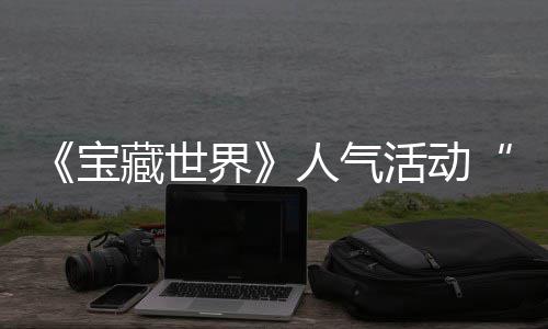 《宝藏世界》人气活动“失踪的马基蒂洛”限时回归，探索鸭鸭遗物赢取全新奖励 玩家可以重返地下城