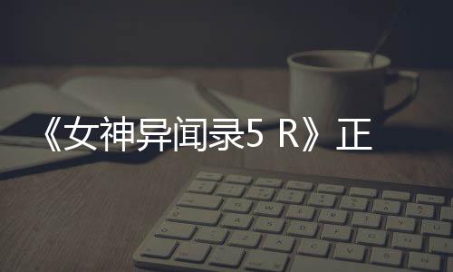 《女神异闻录5 R》正式公布！预告片公开 将登陆PS4平台 受到众多玩家的女神喜爱