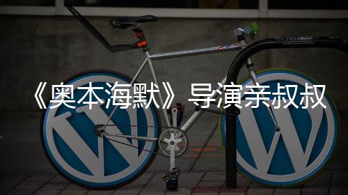 《奥本海默》导演亲叔叔约翰·诺兰过世 曾出演《蝙蝠侠》 亲叔在表演中寻找真实