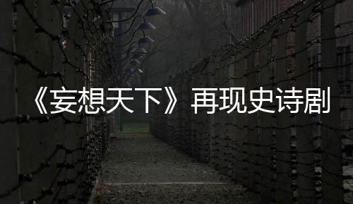 《妄想天下》再现史诗剧情&nbsp;正邪龙渊鏖战 妄想年夜陆陷入了史前危急