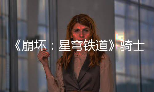 《崩坏：星穹铁道》骑士亦可败于徒手成就达成攻略 各位《崩坏：星穹铁道》玩家