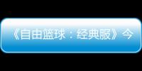 《自由篮球：经典服》今日正式开启  多重福利燃爆自由赛场！