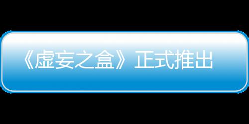《虚妄之盒》正式推出 无限成长爽快卡牌战斗 爽快现已收获特别好评