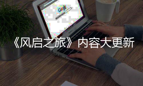 《风启之旅》内容大更新还要等半年 将引入全新生态区 风启在向所有人推出之前
