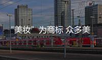 “美妆”为商标 众多美妆博主公号名称违规被清除