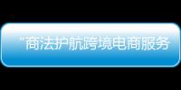“商法护航跨境电商服务计划”行动在广州正式启动