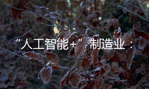 “人工智能+”制造业：全省人工智能核心产业规模约占全国1/4 莞佛珠多点协同”的人工特征
