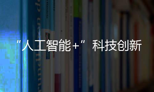 “人工智能+”科技创新：广东加快人工智能赋能科学研究行动方案将发布 创新广东集中发布政策举措