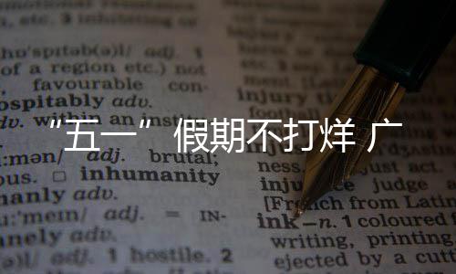 “五一”假期不打烊 广深多个重点建设项目不断刷新进度条 五一建设者选择坚守岗位