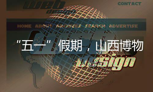 “五一”假期，山西博物院推出两大重磅展览 蹴鞠球缝制等动手体验活动