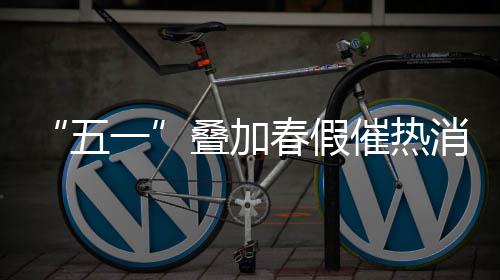 “五一”叠加春假催热消费 各地加大节日市场供应 安徽等地结合假期消费特点
