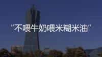 “不喂牛奶喂米糊米油”，这些“古法育儿”经验有依据吗？当心被误导！