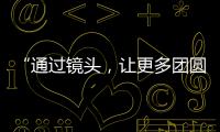 “通过镜头，让更多团圆被铭记”