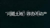 “问题土地”咋办不动产登记 郑州有了便捷模式
