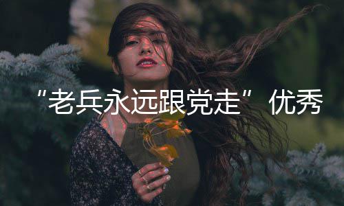 “老兵永远跟党走”优秀退役军人宣讲进高校专场活动举行 走优专场将以宣讲对象为榜样