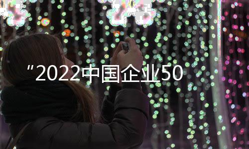 “2022中国企业500强”榜单发布，中国建筑位列第四 中国筑位盈利水平总体改善