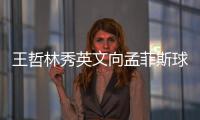 王哲林秀英文向孟菲斯球迷问好 期望目标是小加
