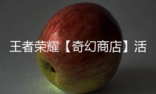 王者荣耀【奇幻商店】活动开启！英雄敖隐首次加入！ 2、【限定金卡】限定皮肤