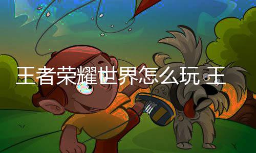 王者荣耀世界怎么玩 王者荣耀世界玩法详解 各种跑图解谜以及主线剧情