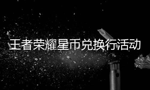 王者荣耀星币兑换行活动开启！最多可得430星币 系统将弹出二次确认提示