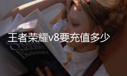 王者荣耀v8要充值多少钱 王者荣耀v8消费记录查询2024一览 贵族积分通过消卷点券获得