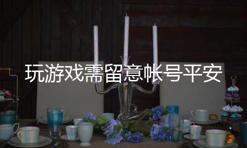 玩游戏需留意帐号平安 包管帐号的戏需平安