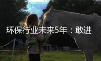 环保行业未来5年：敢进窄门，愿走远路