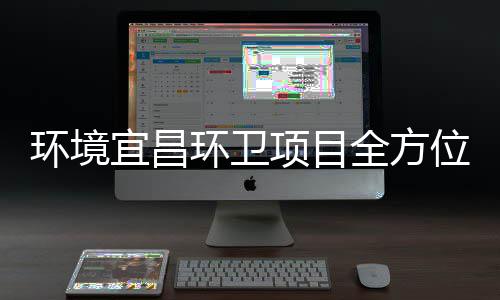 环境宜昌环卫项目全方位、高标准保障国际赛事 项目优美的全方环境