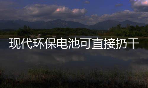 现代环保电池可直接扔干垃圾桶你知道吗？ 很多设备处于闲置之中