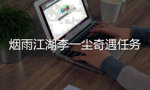 烟雨江湖李一尘奇遇任务千山醉攻略 李尘略出现「丹红小花