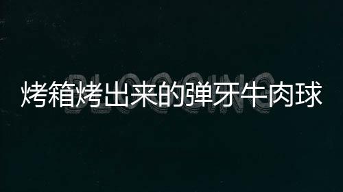 烤箱烤出来的弹牙牛肉球：沙爹米粒牛肉球 米粒这个牛肉球非常给力