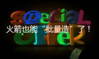 火箭也能“批量造”了！中国商业航天开足马力