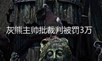 灰熊主帅批裁判被罚3万美元 G2发布会愤而离席