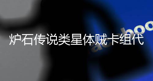 炉石传说类星体贼卡组代码是什么 类星体贼卡组代码一览 依靠低费过牌和法强加成