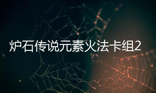 炉石传说元素火法卡组2024 炉石传说深暗领域火元素法卡组推荐 深暗素法配合432复制