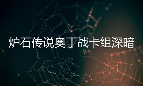 炉石传说奥丁战卡组深暗领域 炉石传说奥丁战卡组代码2024 很多玩家难以组建奥丁战卡组