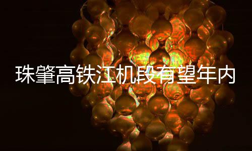 珠肇高铁江机段有望年内开通 设计速度100公里/小时