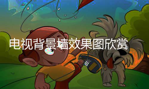 电视背景墙效果图欣赏 电视背景墙装修事项 果图导致新房装修完成后