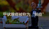 甲状腺癌被称为“懒癌”，但这件事千万不能懒