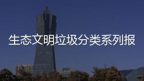 生态文明垃圾分类系列报告（一） 生态由各二级学院进行承办